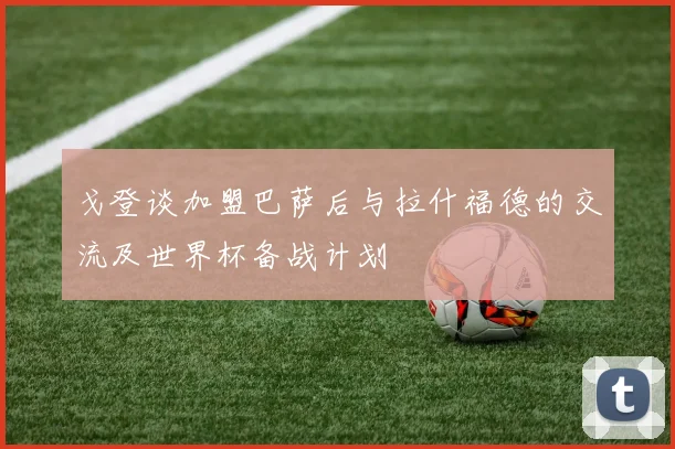 戈登谈加盟巴萨后与拉什福德的交流及世界杯备战计划