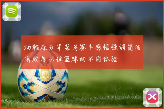 杨瀚森分享菜鸟赛季感悟强调简洁高效与以往篮球的不同体验