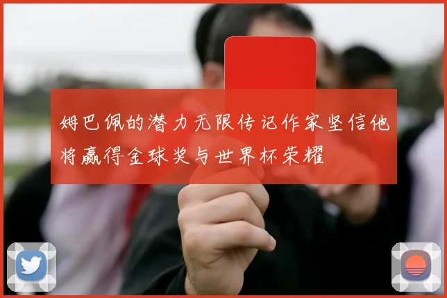 姆巴佩的潜力无限传记作家坚信他将赢得金球奖与世界杯荣耀