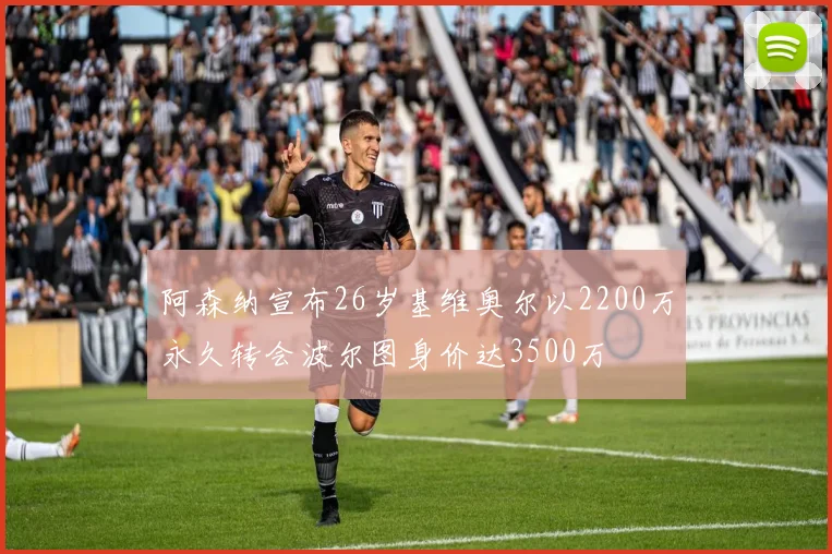 阿森纳宣布26岁基维奥尔以2200万永久转会波尔图身价达3500万