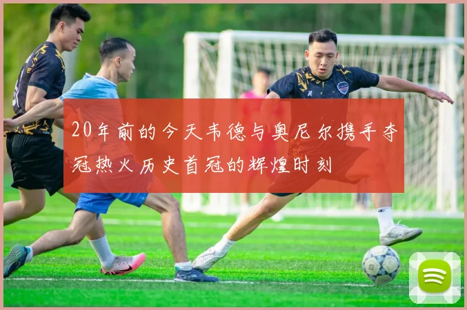 20年前的今天韦德与奥尼尔携手夺冠热火历史首冠的辉煌时刻