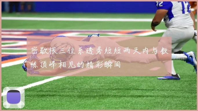 密歇根三位乐透秀短短两天内与教练顶峰相见的精彩瞬间