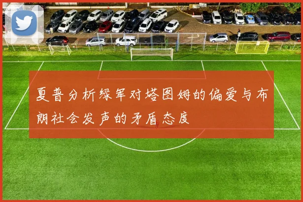 夏普分析绿军对塔图姆的偏爱与布朗社会发声的矛盾态度
