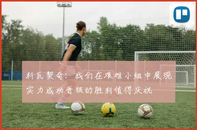 科瓦契奇:我们在艰难小组中展现实力成功晋级的胜利值得庆祝