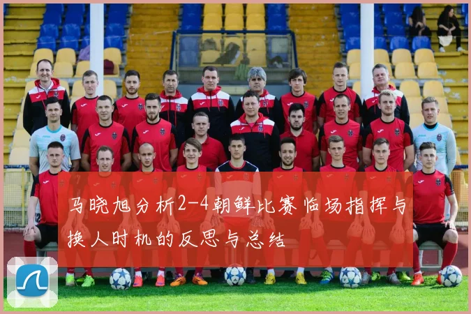 马晓旭分析2-4朝鲜比赛临场指挥与换人时机的反思与总结