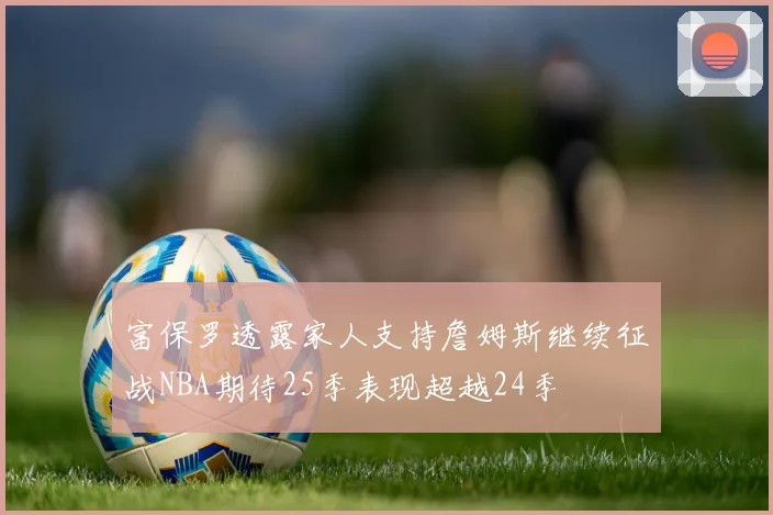富保罗透露家人支持詹姆斯继续征战NBA期待25季表现超越24季