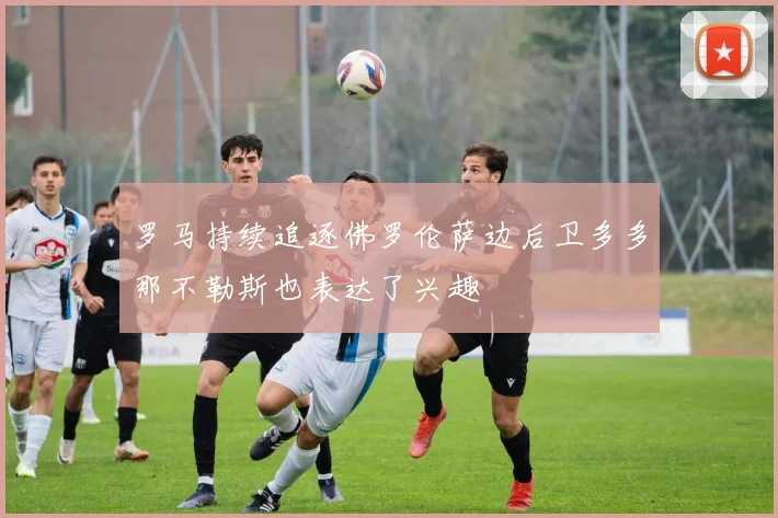 罗马持续追逐佛罗伦萨边后卫多多那不勒斯也表达了兴趣
