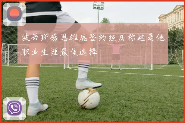 波蒂斯感恩雄鹿签约经历称这是他职业生涯最佳选择
