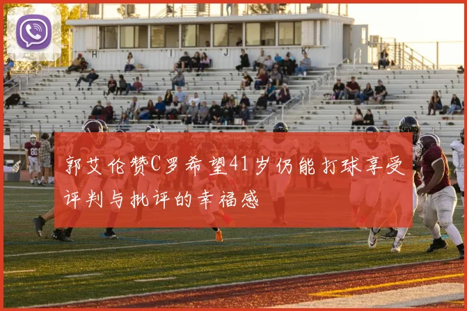 郭艾伦赞C罗希望41岁仍能打球享受评判与批评的幸福感
