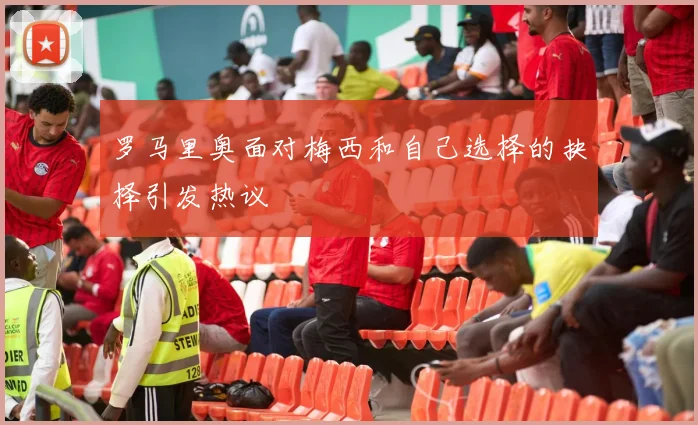 罗马里奥面对梅西和自己选择的抉择引发热议