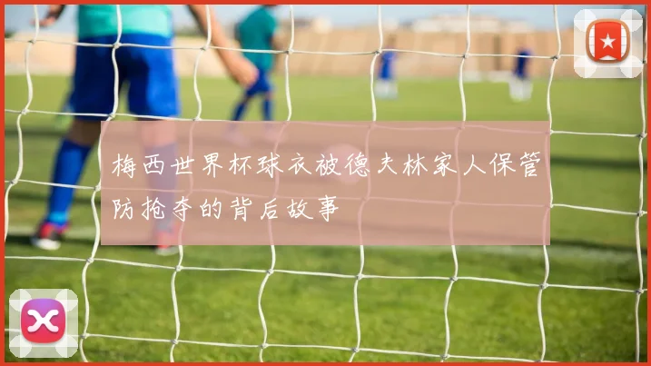 梅西世界杯球衣被德夫林家人保管防抢夺的背后故事