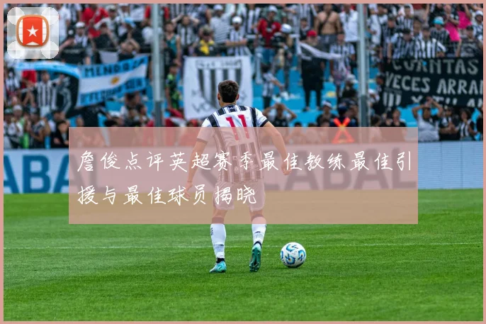 詹俊点评英超赛季最佳教练最佳引援与最佳球员揭晓