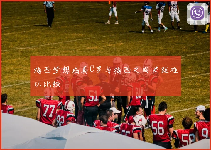 梅西梦想成真C罗与梅西之间差距难以比较