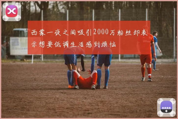 西蒙一夜之间吸引2000万粉丝却表示想要低调生活感到烦恼