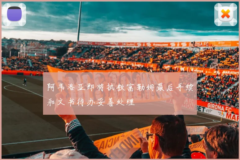 阿韦洛亚即将执教富勒姆最后手续和文书待办妥善处理