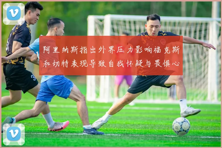 阿里纳斯指出外界压力影响福克斯和切特表现导致自我怀疑与畏惧心理