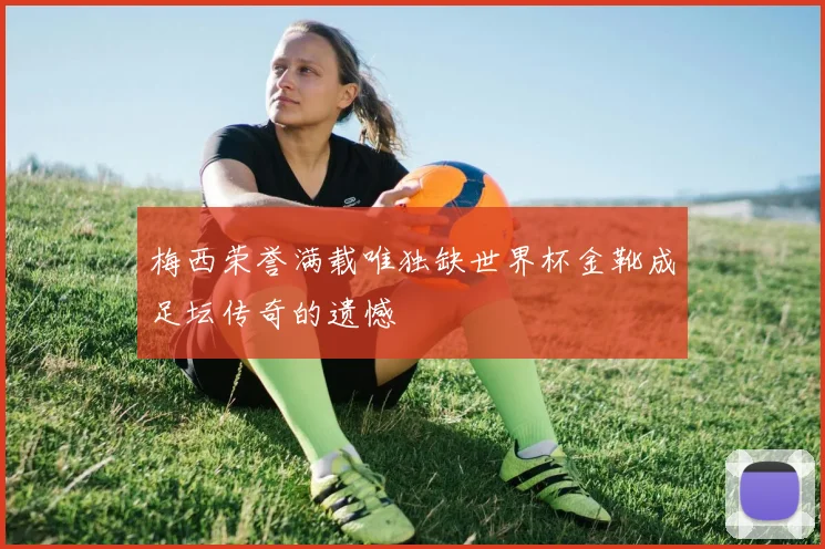 梅西荣誉满载唯独缺世界杯金靴成足坛传奇的遗憾