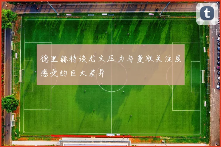 德里赫特谈尤文压力与曼联关注度感受的巨大差异