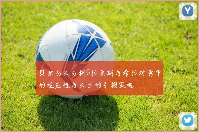 贝尔戈米分析G拉莫斯与希拉对意甲的适应性与米兰的引援策略