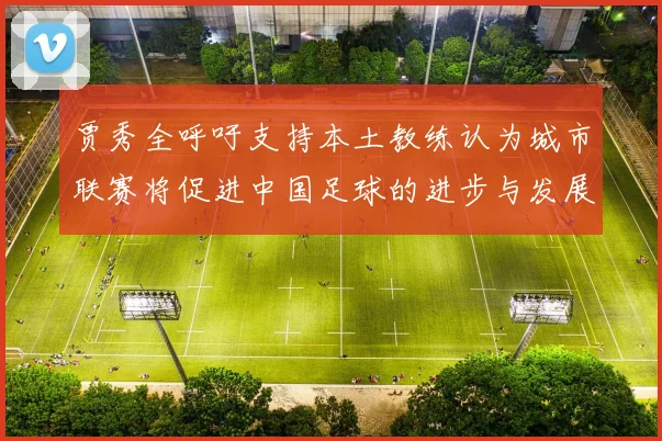 贾秀全呼吁支持本土教练认为城市联赛将促进中国足球的进步与发展