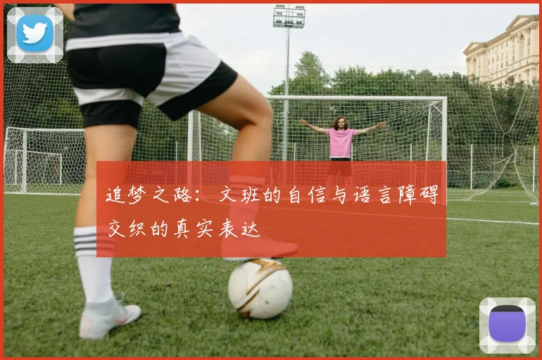 追梦之路:文班的自信与语言障碍交织的真实表达