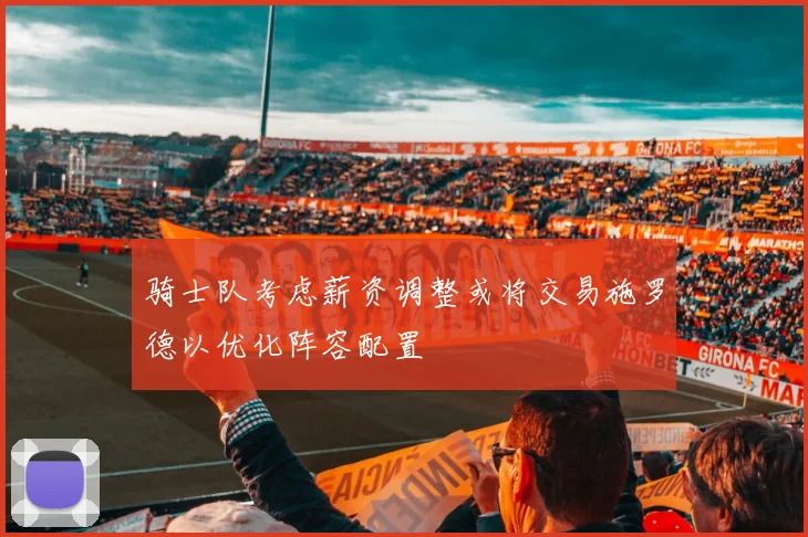 骑士队考虑薪资调整或将交易施罗德以优化阵容配置